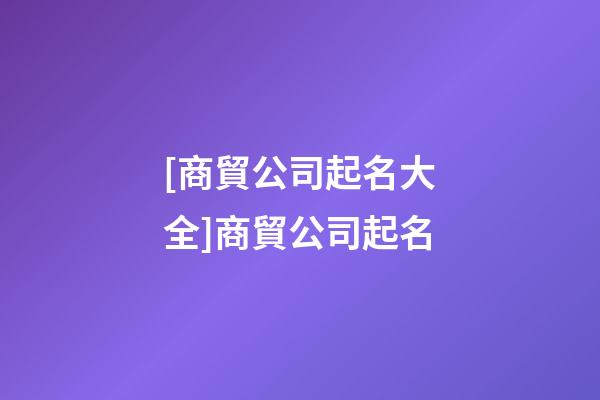 [商貿公司起名大全]商貿公司起名-第1張-公司起名-玄機派
